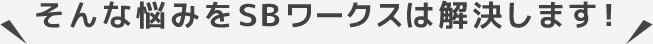 そんな悩みをSBワークスは解決します！